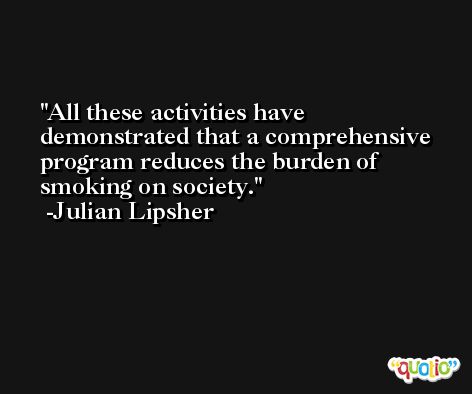 All these activities have demonstrated that a comprehensive program reduces the burden of smoking on society. -Julian Lipsher