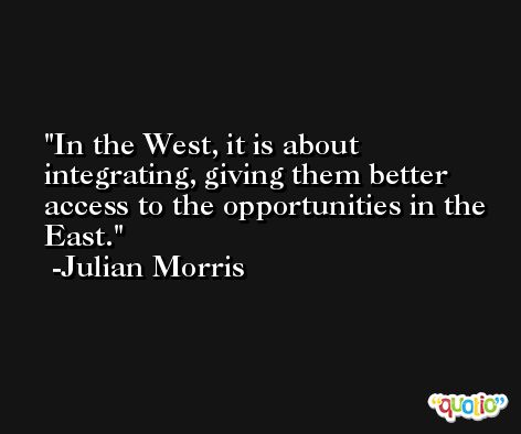 In the West, it is about integrating, giving them better access to the opportunities in the East. -Julian Morris