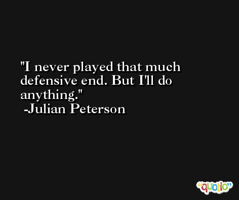 I never played that much defensive end. But I'll do anything. -Julian Peterson