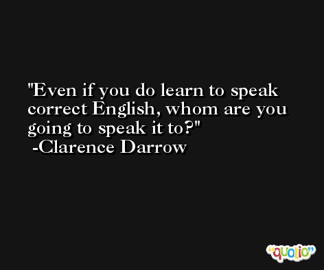 Even if you do learn to speak correct English, whom are you going to speak it to? -Clarence Darrow