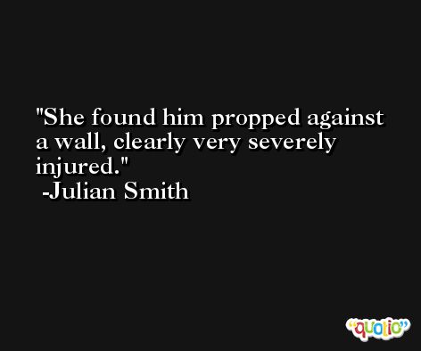 She found him propped against a wall, clearly very severely injured. -Julian Smith