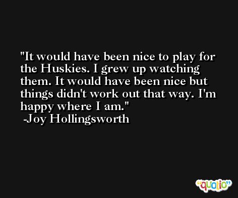 It would have been nice to play for the Huskies. I grew up watching them. It would have been nice but things didn't work out that way. I'm happy where I am. -Joy Hollingsworth