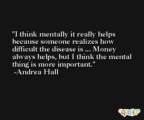 I think mentally it really helps because someone realizes how difficult the disease is ... Money always helps, but I think the mental thing is more important. -Andrea Hall