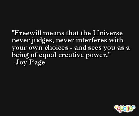 Freewill means that the Universe never judges, never interferes with your own choices - and sees you as a being of equal creative power. -Joy Page