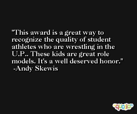 This award is a great way to recognize the quality of student athletes who are wrestling in the U.P.. These kids are great role models. It's a well deserved honor. -Andy Skewis