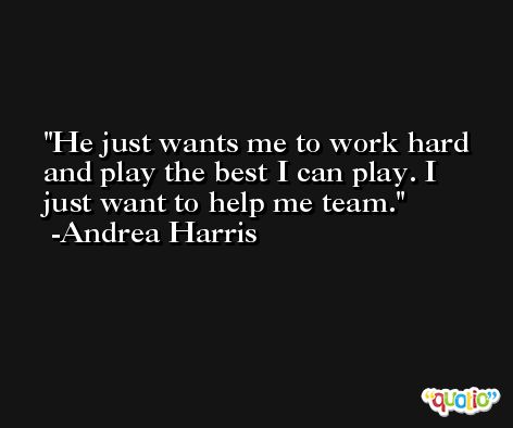 He just wants me to work hard and play the best I can play. I just want to help me team. -Andrea Harris