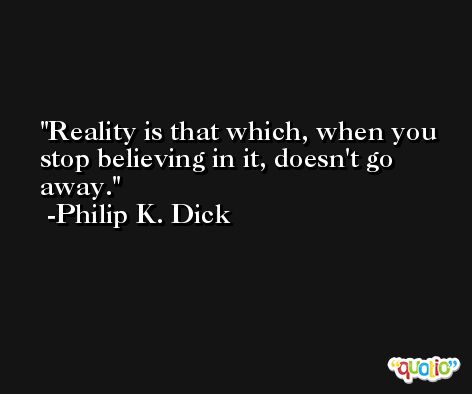 Reality is that which, when you stop believing in it, doesn't go away. -Philip K. Dick