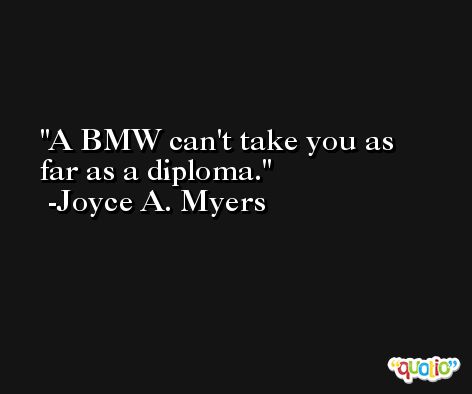 A BMW can't take you as far as a diploma. -Joyce A. Myers