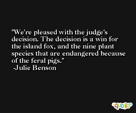 We're pleased with the judge's decision. The decision is a win for the island fox, and the nine plant species that are endangered because of the feral pigs. -Julie Benson