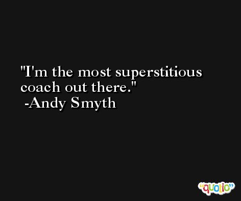 I'm the most superstitious coach out there. -Andy Smyth