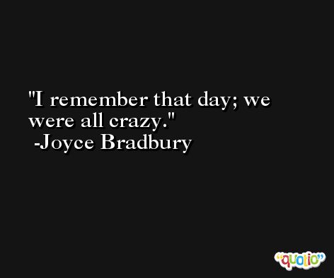 I remember that day; we were all crazy. -Joyce Bradbury
