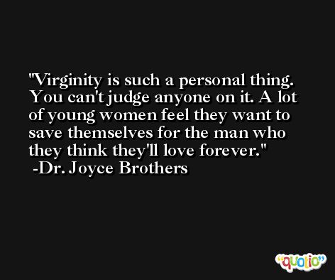 Virginity is such a personal thing. You can't judge anyone on it. A lot of young women feel they want to save themselves for the man who they think they'll love forever. -Dr. Joyce Brothers