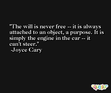 The will is never free -- it is always attached to an object, a purpose. It is simply the engine in the car -- it can't steer. -Joyce Cary