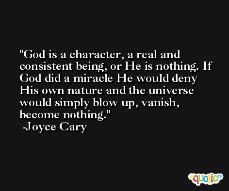 God is a character, a real and consistent being, or He is nothing. If God did a miracle He would deny His own nature and the universe would simply blow up, vanish, become nothing. -Joyce Cary