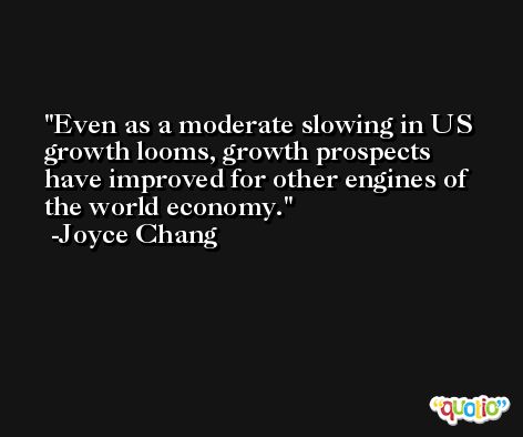 Even as a moderate slowing in US growth looms, growth prospects have improved for other engines of the world economy. -Joyce Chang