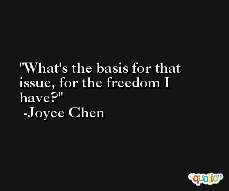 What's the basis for that issue, for the freedom I have? -Joyce Chen