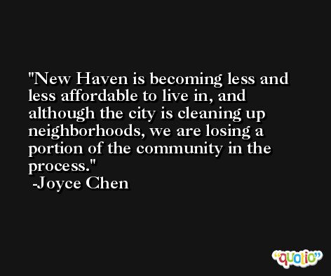 New Haven is becoming less and less affordable to live in, and although the city is cleaning up neighborhoods, we are losing a portion of the community in the process. -Joyce Chen