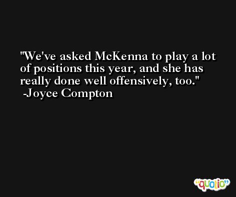 We've asked McKenna to play a lot of positions this year, and she has really done well offensively, too. -Joyce Compton