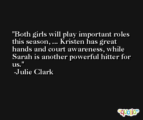 Both girls will play important roles this season, ... Kristen has great hands and court awareness, while  Sarah is another powerful hitter for us. -Julie Clark