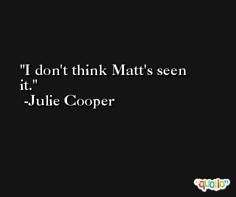 I don't think Matt's seen it. -Julie Cooper