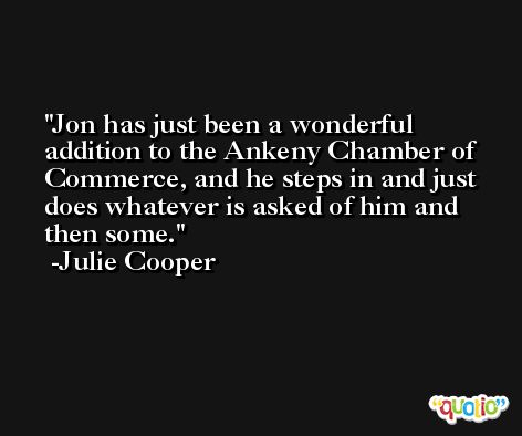 Jon has just been a wonderful addition to the Ankeny Chamber of Commerce, and he steps in and just does whatever is asked of him and then some. -Julie Cooper