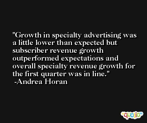 Growth in specialty advertising was a little lower than expected but subscriber revenue growth outperformed expectations and overall specialty revenue growth for the first quarter was in line. -Andrea Horan