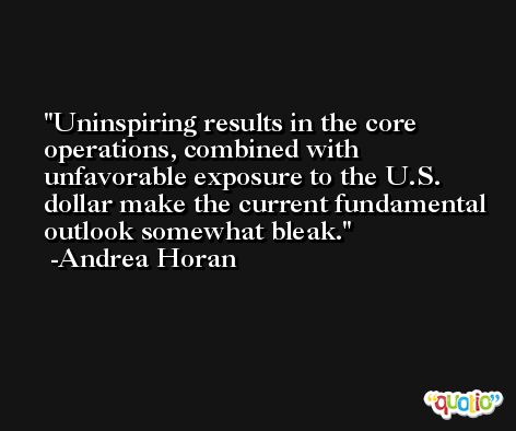 Uninspiring results in the core operations, combined with unfavorable exposure to the U.S. dollar make the current fundamental outlook somewhat bleak. -Andrea Horan