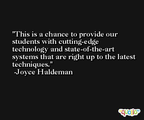 This is a chance to provide our students with cutting-edge technology and state-of-the-art systems that are right up to the latest techniques. -Joyce Haldeman