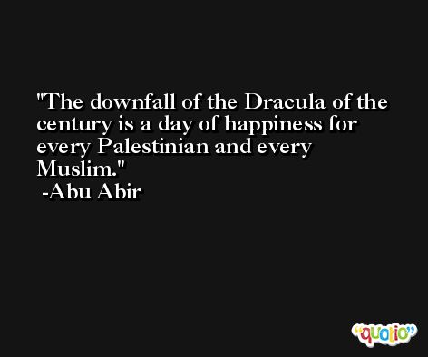 The downfall of the Dracula of the century is a day of happiness for every Palestinian and every Muslim. -Abu Abir