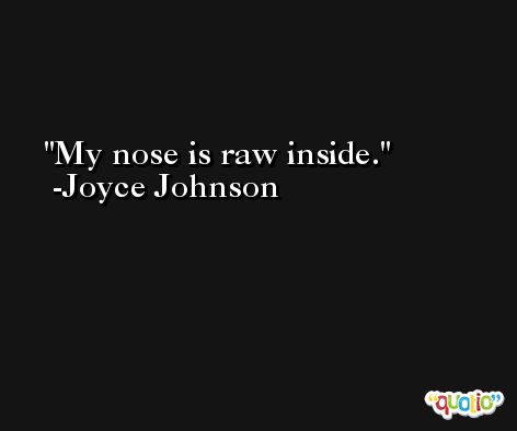 My nose is raw inside. -Joyce Johnson