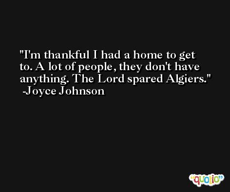 I'm thankful I had a home to get to. A lot of people, they don't have anything. The Lord spared Algiers. -Joyce Johnson