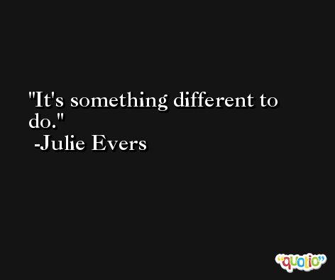 It's something different to do. -Julie Evers