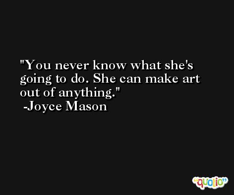 You never know what she's going to do. She can make art out of anything. -Joyce Mason