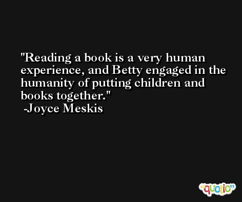 Reading a book is a very human experience, and Betty engaged in the humanity of putting children and books together. -Joyce Meskis