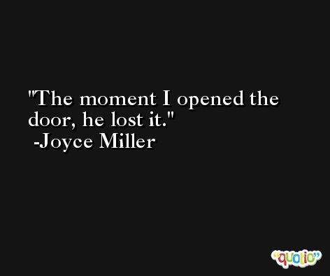 The moment I opened the door, he lost it. -Joyce Miller
