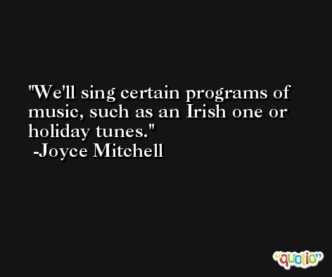 We'll sing certain programs of music, such as an Irish one or holiday tunes. -Joyce Mitchell