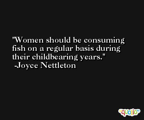 Women should be consuming fish on a regular basis during their childbearing years. -Joyce Nettleton