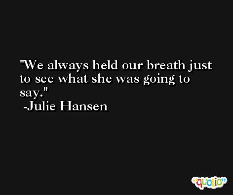 We always held our breath just to see what she was going to say. -Julie Hansen