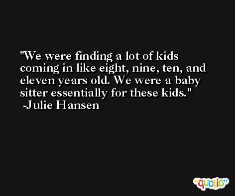 We were finding a lot of kids coming in like eight, nine, ten, and eleven years old. We were a baby sitter essentially for these kids. -Julie Hansen