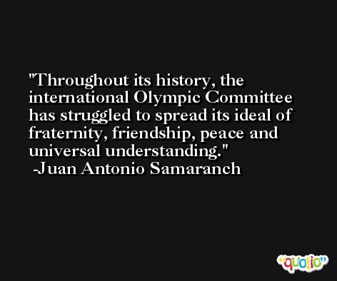 Throughout its history, the international Olympic Committee has struggled to spread its ideal of fraternity, friendship, peace and universal understanding. -Juan Antonio Samaranch