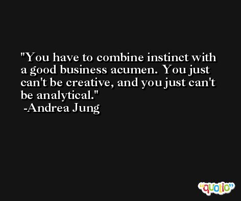 You have to combine instinct with a good business acumen. You just can't be creative, and you just can't be analytical. -Andrea Jung