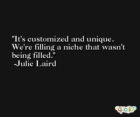 It's customized and unique. We're filling a niche that wasn't being filled. -Julie Laird