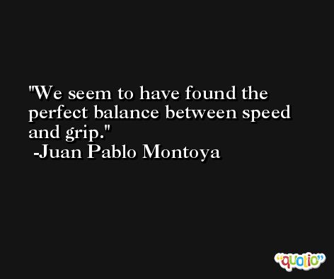 We seem to have found the perfect balance between speed and grip. -Juan Pablo Montoya