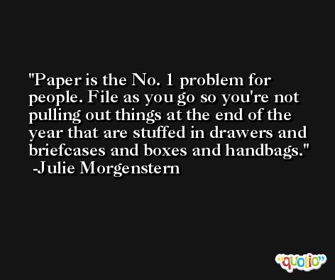 Paper is the No. 1 problem for people. File as you go so you're not pulling out things at the end of the year that are stuffed in drawers and briefcases and boxes and handbags. -Julie Morgenstern