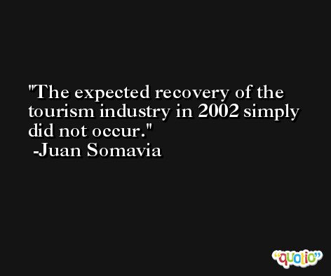 The expected recovery of the tourism industry in 2002 simply did not occur. -Juan Somavia