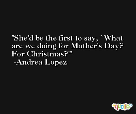 She'd be the first to say, `What are we doing for Mother's Day? For Christmas?' -Andrea Lopez
