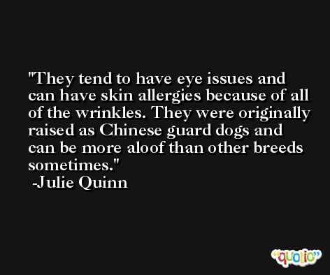 They tend to have eye issues and can have skin allergies because of all of the wrinkles. They were originally raised as Chinese guard dogs and can be more aloof than other breeds sometimes. -Julie Quinn
