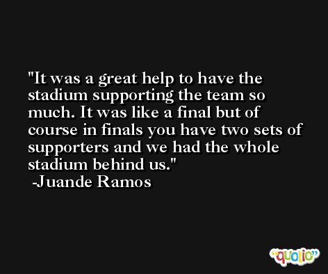 It was a great help to have the stadium supporting the team so much. It was like a final but of course in finals you have two sets of supporters and we had the whole stadium behind us. -Juande Ramos