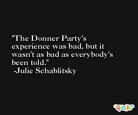 The Donner Party's experience was bad, but it wasn't as bad as everybody's been told. -Julie Schablitsky