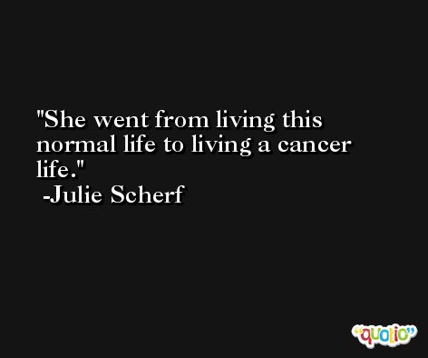 She went from living this normal life to living a cancer life. -Julie Scherf